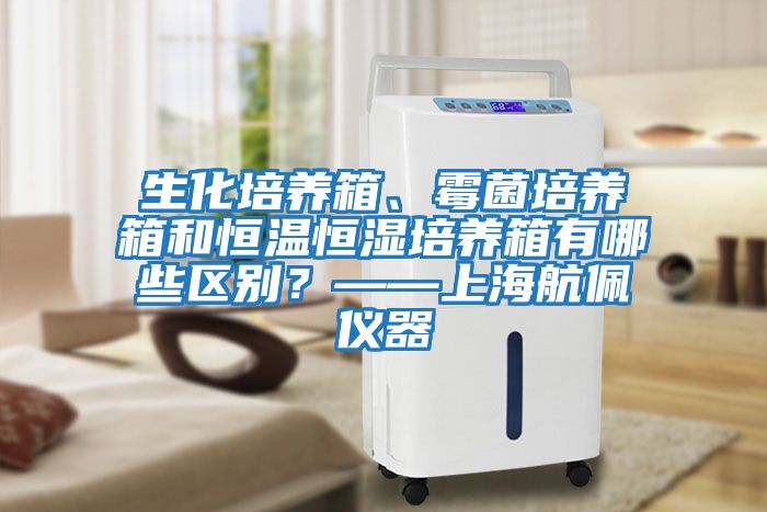 生化培養箱、霉菌培養箱和恒溫恒濕培養箱有哪些區別？——上海航佩儀器