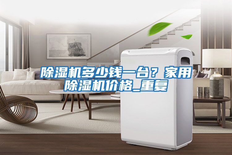 除濕機多少錢一臺？家用除濕機價格_重復