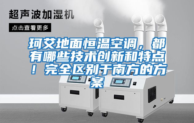 珂艾地面恒溫空調，都有哪些技術創(chuàng)新和特點！完全區(qū)別于南方的方案