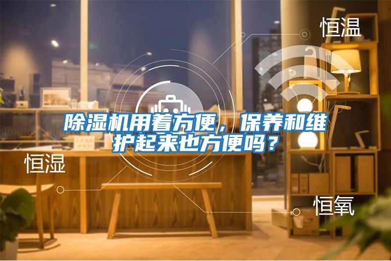 除濕機用著方便，保養(yǎng)和維護(hù)起來也方便嗎？