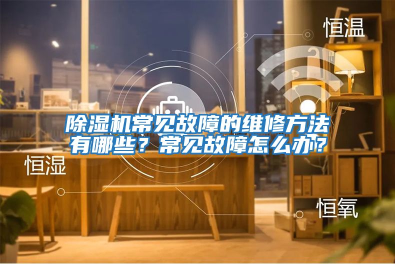 除濕機常見故障的維修方法有哪些？常見故障怎么辦？