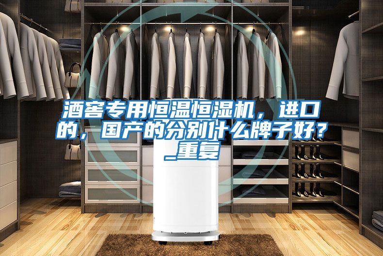 酒窖專用恒溫恒濕機，進口的，國產(chǎn)的分別什么牌子好？_重復(fù)